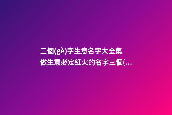 三個(gè)字生意名字大全集 做生意必定紅火的名字三個(gè)字